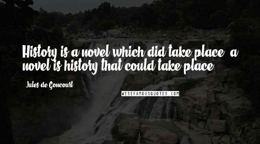 Jules De Goncourt Quotes: History is a novel which did take place; a novel is history that could take place.