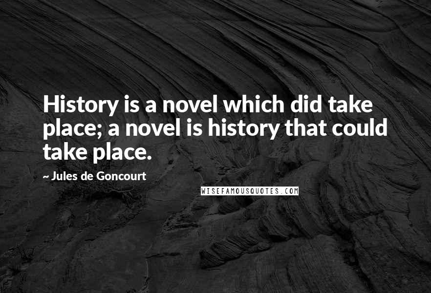 Jules De Goncourt Quotes: History is a novel which did take place; a novel is history that could take place.