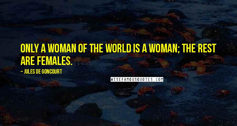 Jules De Goncourt Quotes: Only a woman of the world is a woman; the rest are females.