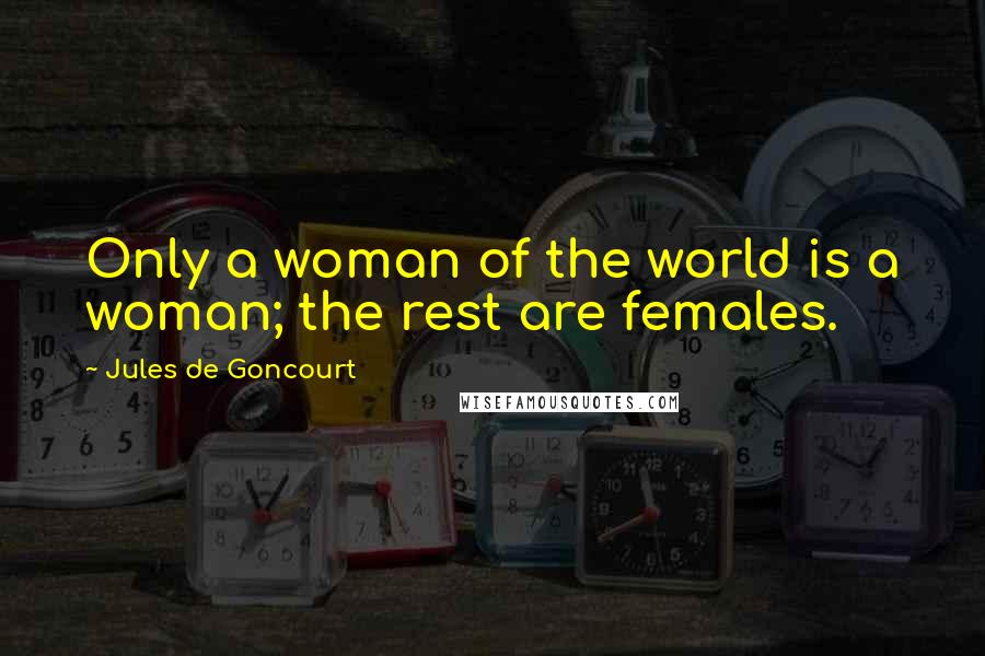 Jules De Goncourt Quotes: Only a woman of the world is a woman; the rest are females.