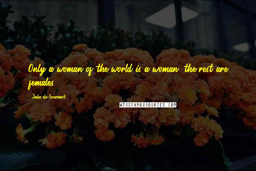 Jules De Goncourt Quotes: Only a woman of the world is a woman; the rest are females.