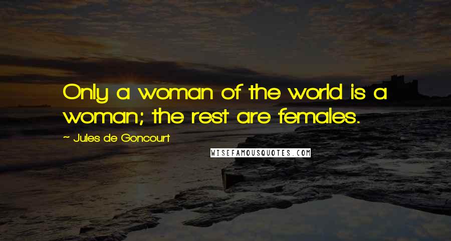 Jules De Goncourt Quotes: Only a woman of the world is a woman; the rest are females.