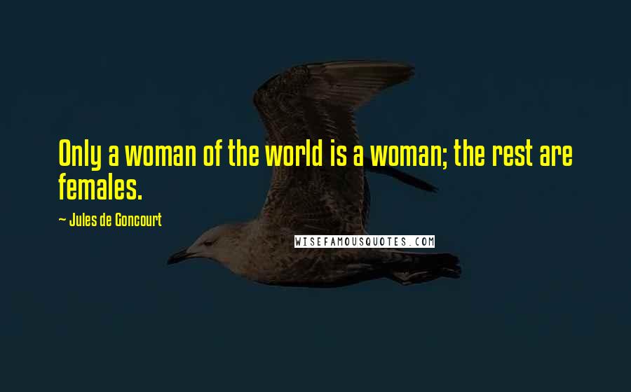 Jules De Goncourt Quotes: Only a woman of the world is a woman; the rest are females.