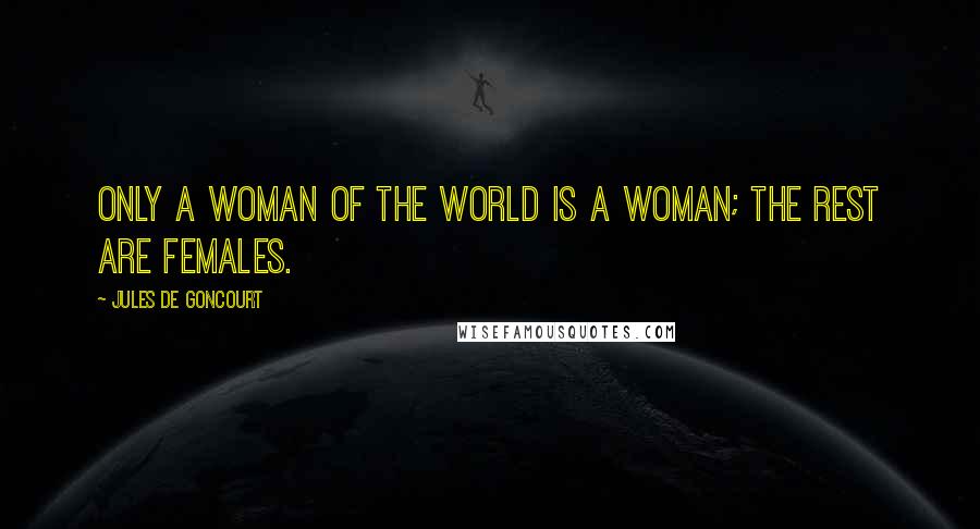 Jules De Goncourt Quotes: Only a woman of the world is a woman; the rest are females.