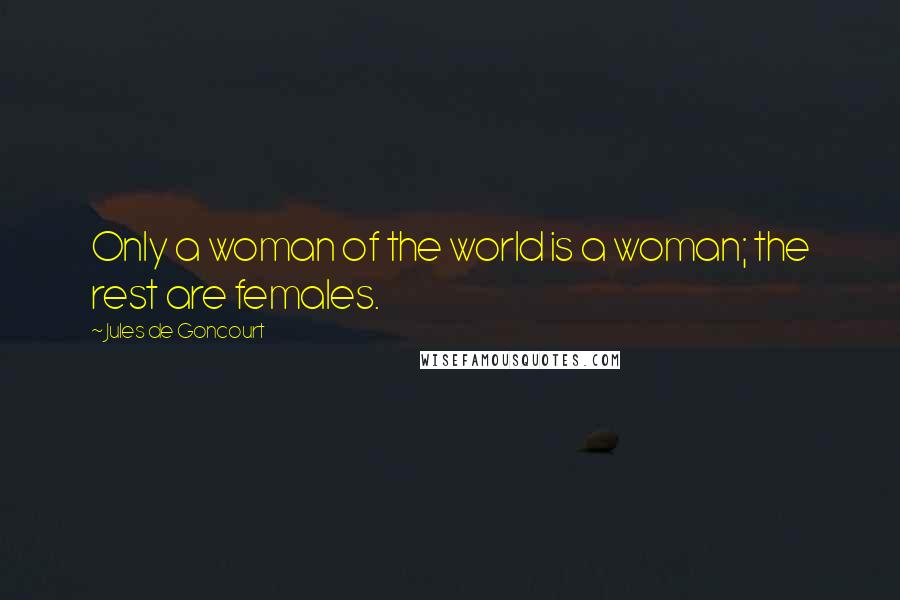 Jules De Goncourt Quotes: Only a woman of the world is a woman; the rest are females.