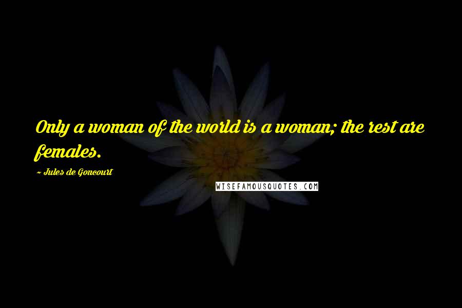 Jules De Goncourt Quotes: Only a woman of the world is a woman; the rest are females.