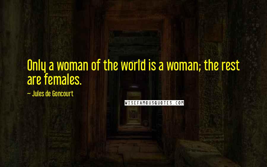 Jules De Goncourt Quotes: Only a woman of the world is a woman; the rest are females.