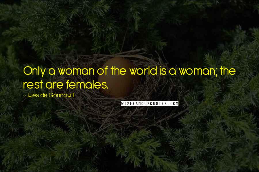 Jules De Goncourt Quotes: Only a woman of the world is a woman; the rest are females.