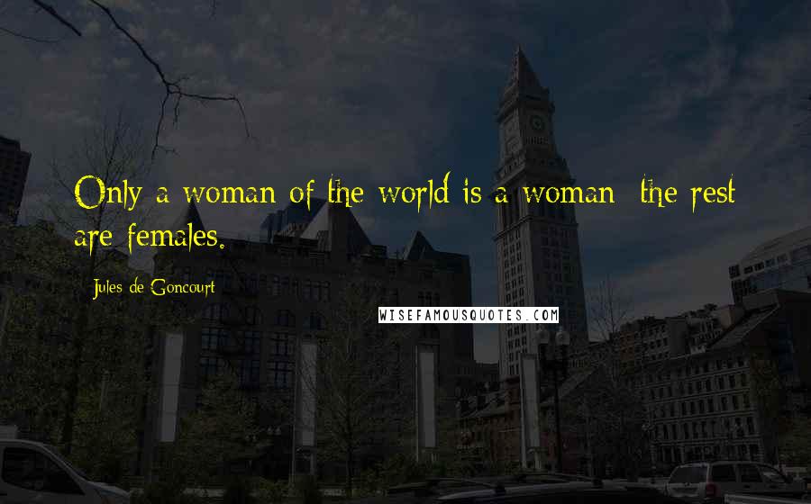 Jules De Goncourt Quotes: Only a woman of the world is a woman; the rest are females.
