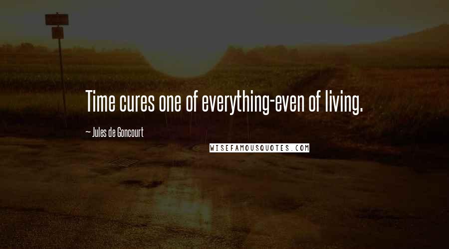 Jules De Goncourt Quotes: Time cures one of everything-even of living.