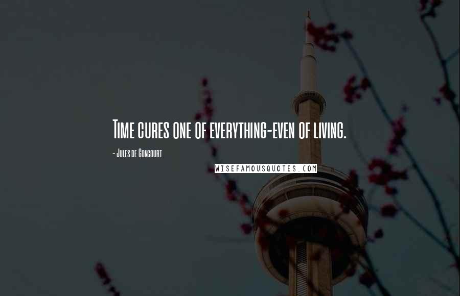 Jules De Goncourt Quotes: Time cures one of everything-even of living.