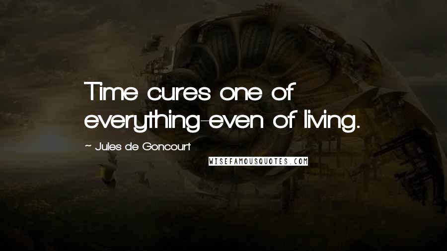 Jules De Goncourt Quotes: Time cures one of everything-even of living.