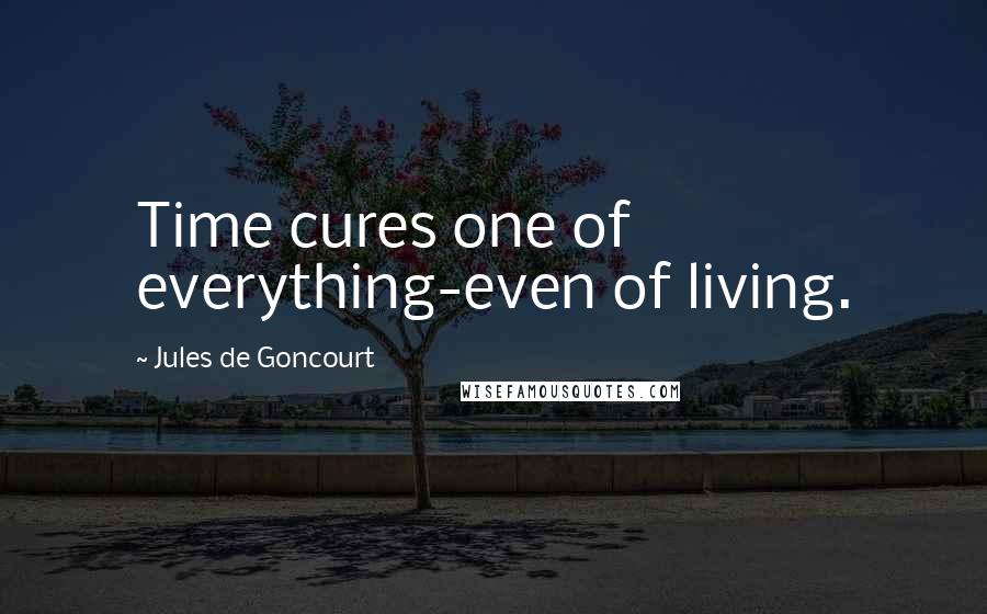 Jules De Goncourt Quotes: Time cures one of everything-even of living.