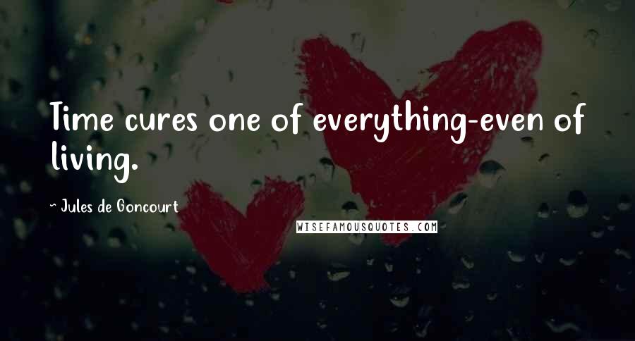 Jules De Goncourt Quotes: Time cures one of everything-even of living.