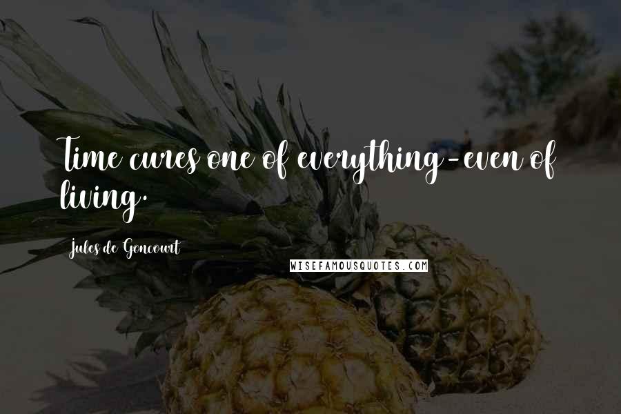 Jules De Goncourt Quotes: Time cures one of everything-even of living.