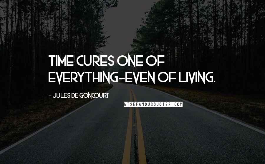 Jules De Goncourt Quotes: Time cures one of everything-even of living.