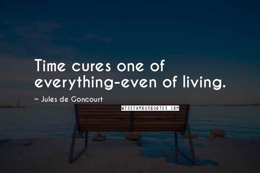 Jules De Goncourt Quotes: Time cures one of everything-even of living.