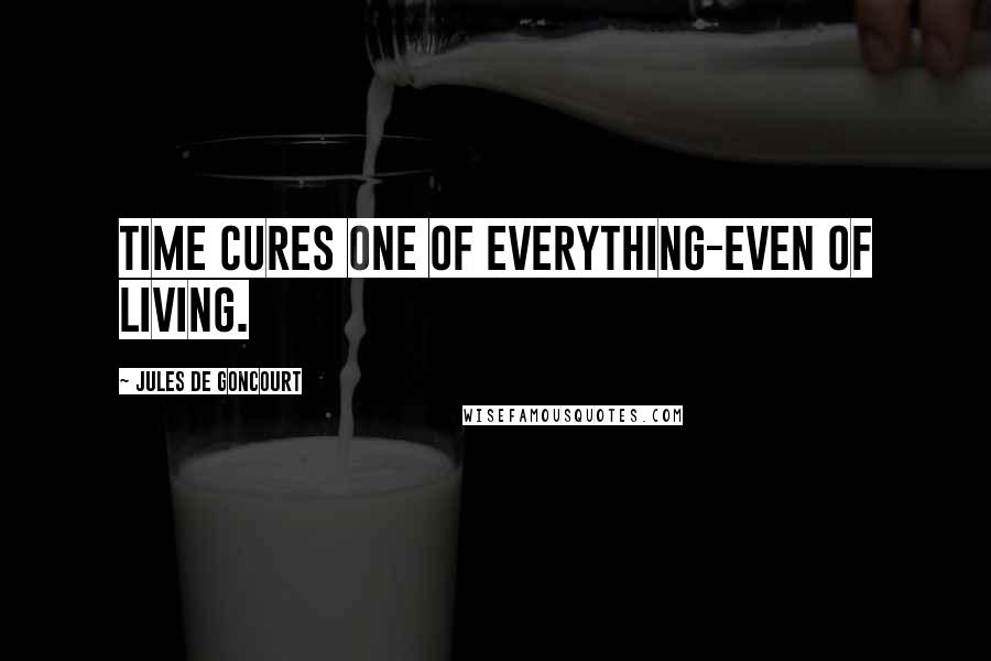 Jules De Goncourt Quotes: Time cures one of everything-even of living.