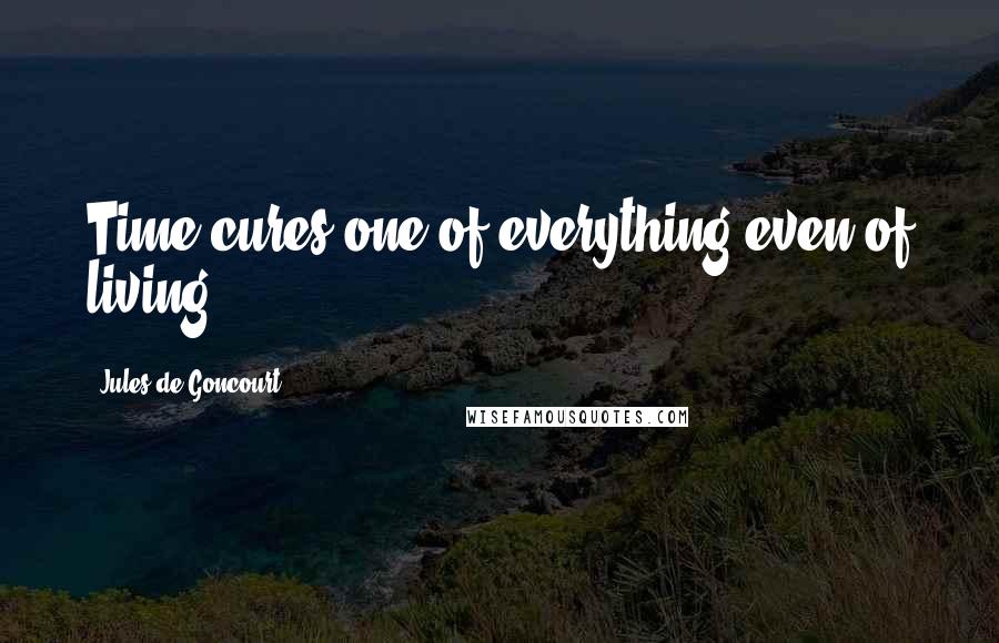 Jules De Goncourt Quotes: Time cures one of everything-even of living.