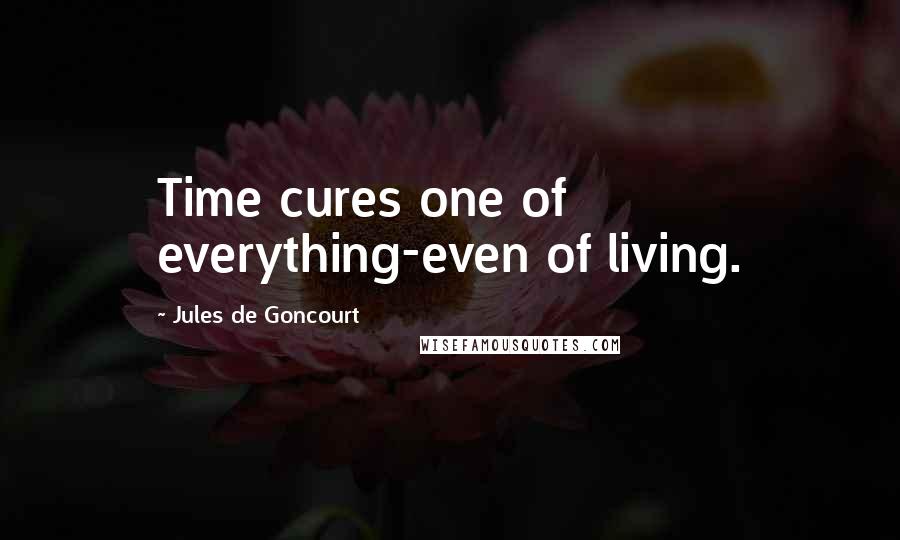 Jules De Goncourt Quotes: Time cures one of everything-even of living.