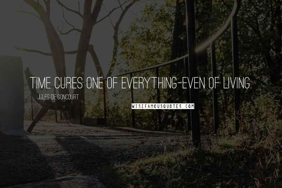 Jules De Goncourt Quotes: Time cures one of everything-even of living.