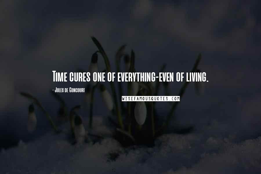 Jules De Goncourt Quotes: Time cures one of everything-even of living.