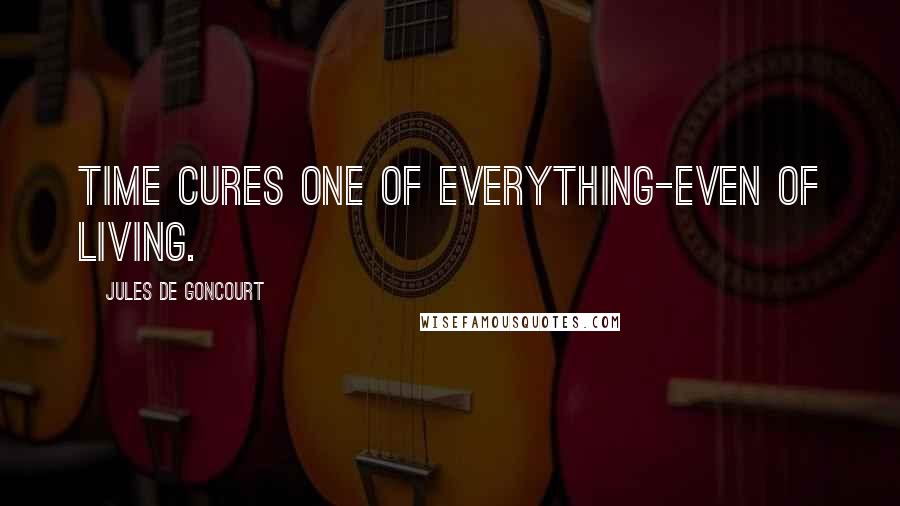 Jules De Goncourt Quotes: Time cures one of everything-even of living.