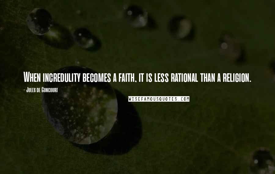 Jules De Goncourt Quotes: When incredulity becomes a faith, it is less rational than a religion.