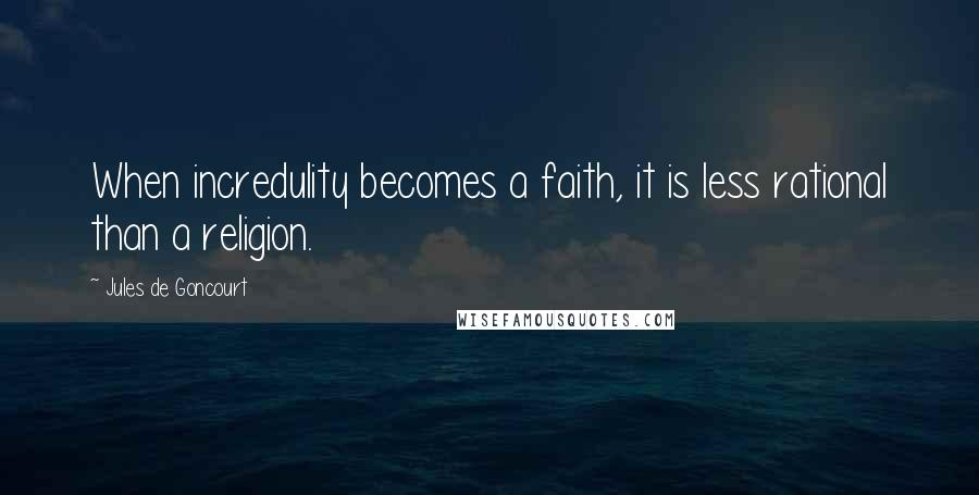 Jules De Goncourt Quotes: When incredulity becomes a faith, it is less rational than a religion.