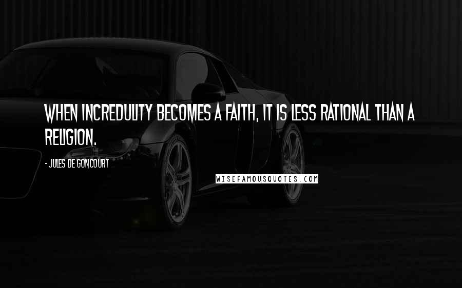 Jules De Goncourt Quotes: When incredulity becomes a faith, it is less rational than a religion.
