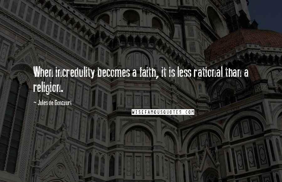 Jules De Goncourt Quotes: When incredulity becomes a faith, it is less rational than a religion.