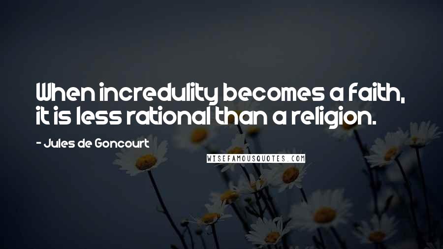 Jules De Goncourt Quotes: When incredulity becomes a faith, it is less rational than a religion.