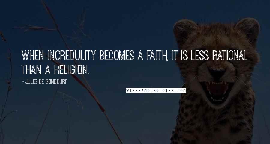 Jules De Goncourt Quotes: When incredulity becomes a faith, it is less rational than a religion.