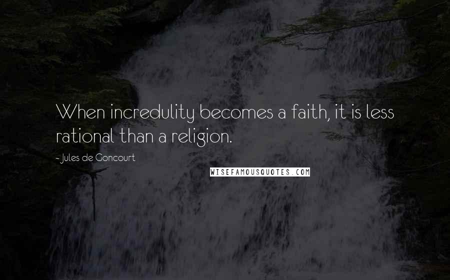 Jules De Goncourt Quotes: When incredulity becomes a faith, it is less rational than a religion.