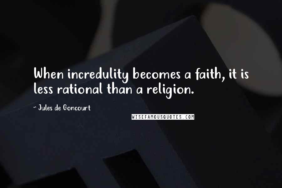 Jules De Goncourt Quotes: When incredulity becomes a faith, it is less rational than a religion.