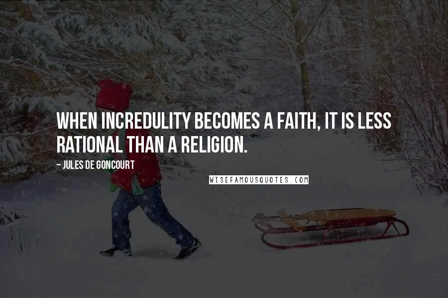 Jules De Goncourt Quotes: When incredulity becomes a faith, it is less rational than a religion.