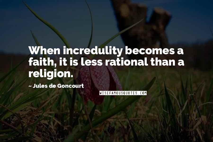 Jules De Goncourt Quotes: When incredulity becomes a faith, it is less rational than a religion.