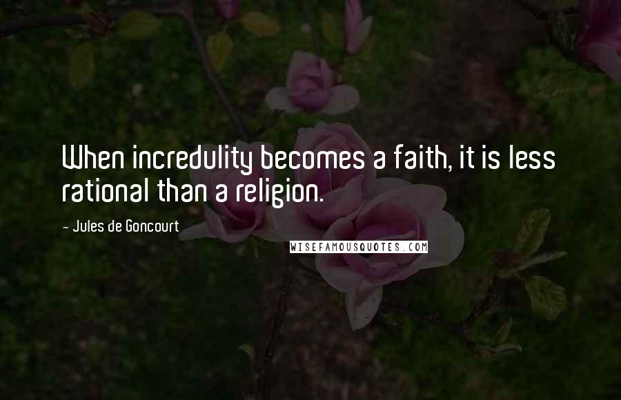 Jules De Goncourt Quotes: When incredulity becomes a faith, it is less rational than a religion.