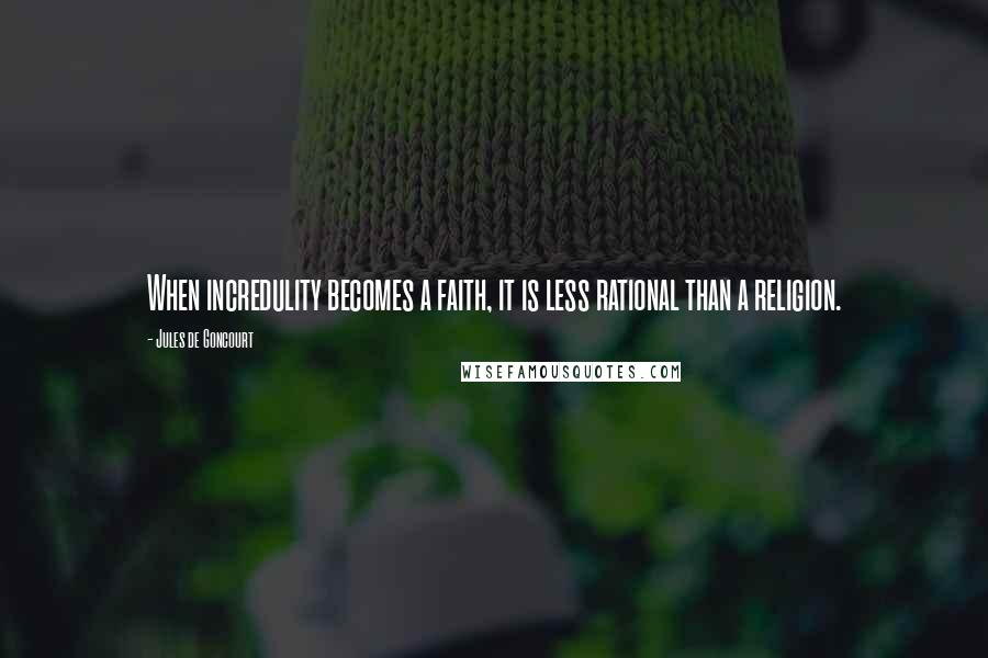 Jules De Goncourt Quotes: When incredulity becomes a faith, it is less rational than a religion.