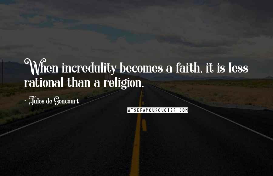 Jules De Goncourt Quotes: When incredulity becomes a faith, it is less rational than a religion.