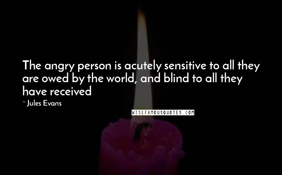 Jules Evans Quotes: The angry person is acutely sensitive to all they are owed by the world, and blind to all they have received