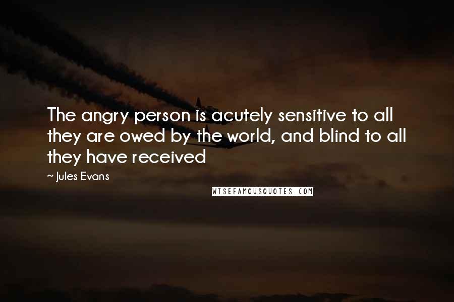 Jules Evans Quotes: The angry person is acutely sensitive to all they are owed by the world, and blind to all they have received