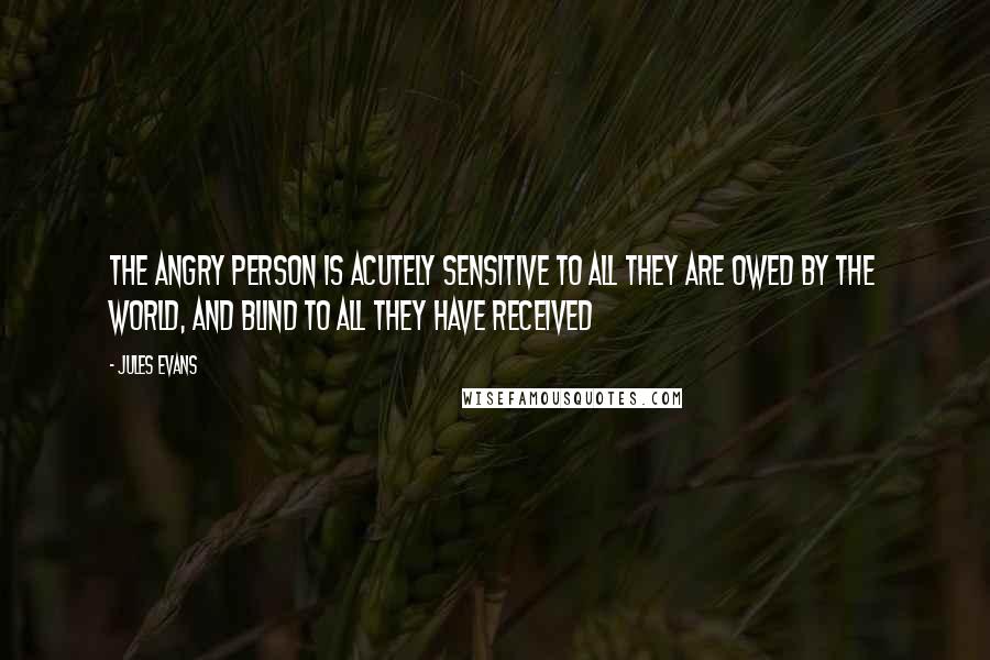 Jules Evans Quotes: The angry person is acutely sensitive to all they are owed by the world, and blind to all they have received