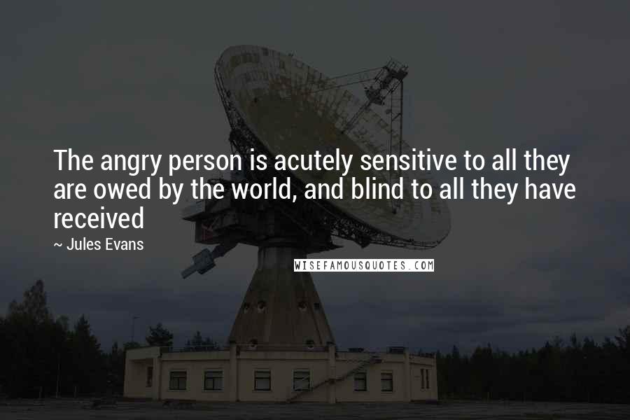 Jules Evans Quotes: The angry person is acutely sensitive to all they are owed by the world, and blind to all they have received