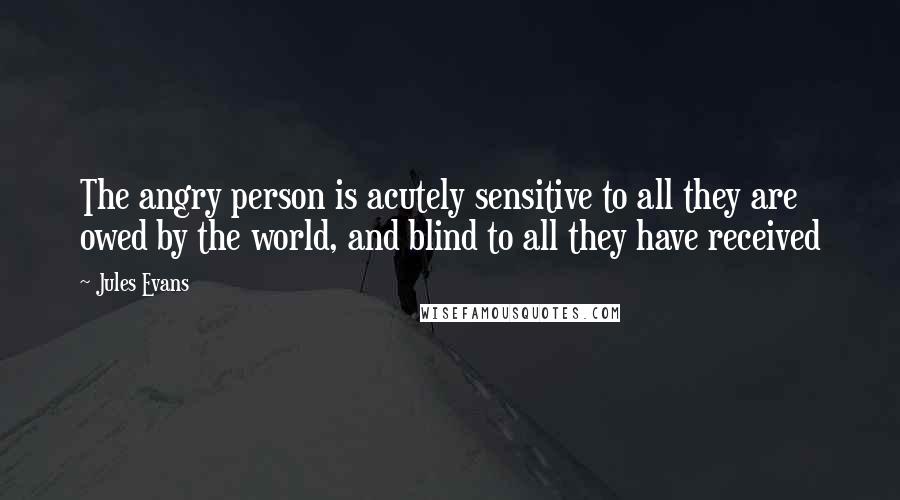 Jules Evans Quotes: The angry person is acutely sensitive to all they are owed by the world, and blind to all they have received