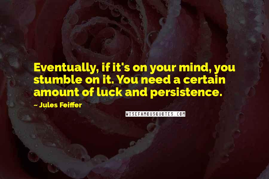Jules Feiffer Quotes: Eventually, if it's on your mind, you stumble on it. You need a certain amount of luck and persistence.