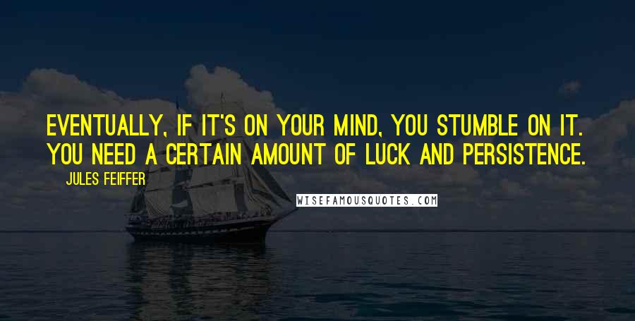 Jules Feiffer Quotes: Eventually, if it's on your mind, you stumble on it. You need a certain amount of luck and persistence.