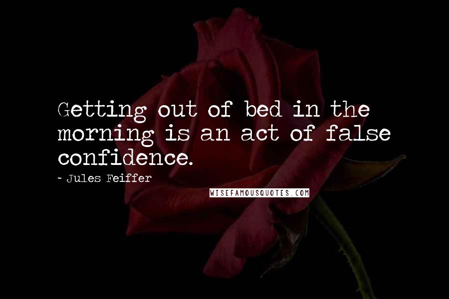 Jules Feiffer Quotes: Getting out of bed in the morning is an act of false confidence.