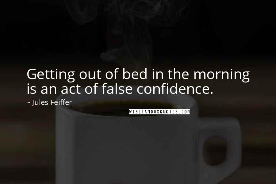 Jules Feiffer Quotes: Getting out of bed in the morning is an act of false confidence.