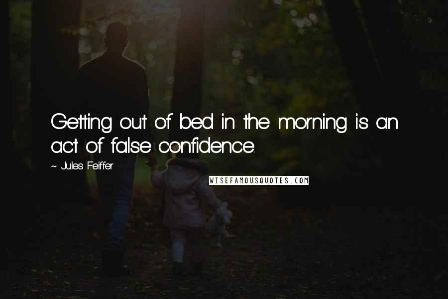 Jules Feiffer Quotes: Getting out of bed in the morning is an act of false confidence.